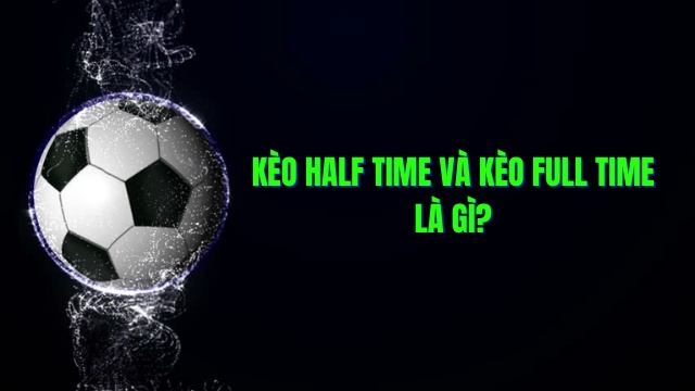 Khái niệm về kèo half time và full time là gì?
